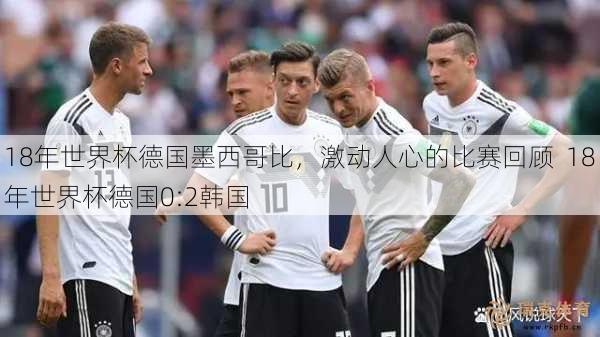 18年世界杯德国墨西哥比，激动人心的比赛回顾  18年世界杯德国0-2韩国