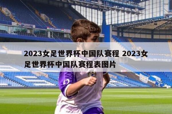 2023女足世界杯中国队赛程 2023女足世界杯中国队赛程表图片