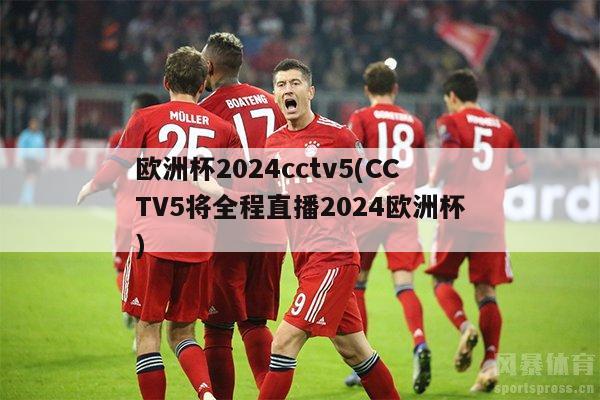 欧洲杯2024cctv5(CCTV5将全程直播2024欧洲杯)