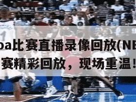 nba比赛直播录像回放(NBA比赛精彩回放，现场重温！)