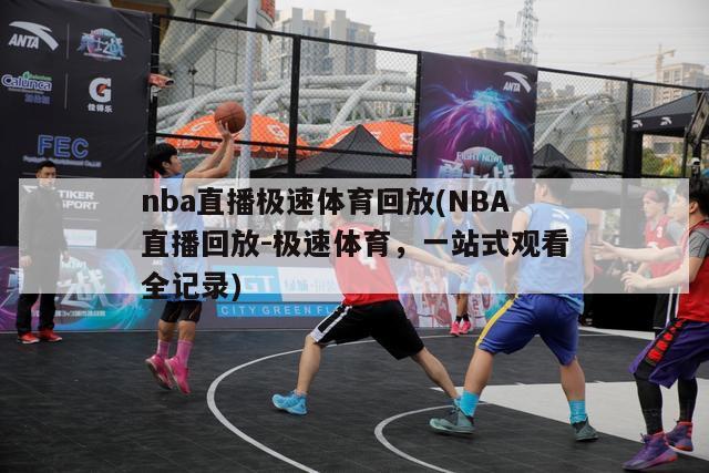 nba直播极速体育回放(NBA直播回放-极速体育，一站式观看全记录)