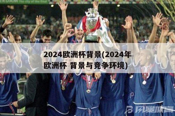 2024欧洲杯背景(2024年欧洲杯 背景与竞争环境)