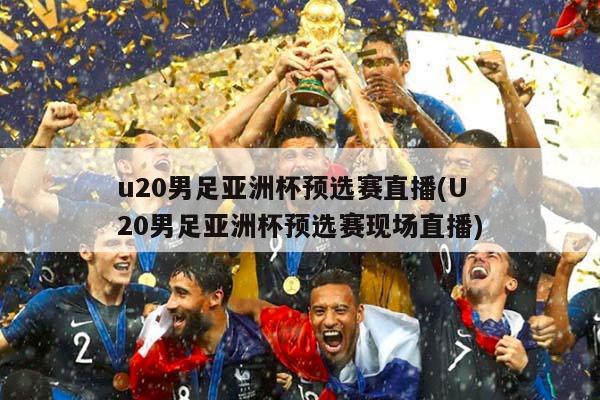 u20男足亚洲杯预选赛直播(U20男足亚洲杯预选赛现场直播)