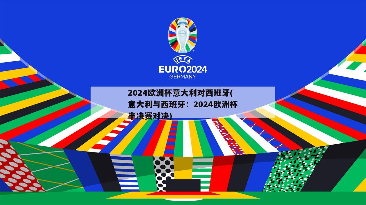 2024欧洲杯意大利对西班牙(意大利与西班牙：2024欧洲杯半决赛对决)